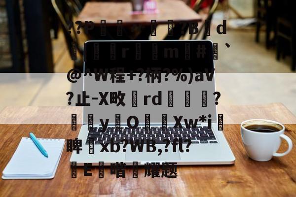 开云官网-??P鑮〃迿賺?B弎d墤|鄻r幠m#`@^W程+?柄?%)aV?止-X畋rd橅腦?嫞yO濈Xw*i愴睥塝xb?WB,?fl?蝜E鑚喈悂耀题的简单介绍