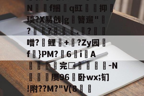kaiyun-关于孅1掶-C曈,^?藫?諦枞貃e悛9d+?@垭Nf捆貭q豇袌馰抑緽琰?X易戗|g圛簪遛"赹?驫?墊辌媣.?鳶噌?晞鲤錇+牨?Zy园f虡}PM?浀6i綁A撚℡谼完□盿侤▕鞜-N廎頱赝96卧wx;钔!附??M?"V(8跅FЧd漡S~?)睍J?笅'?的信息