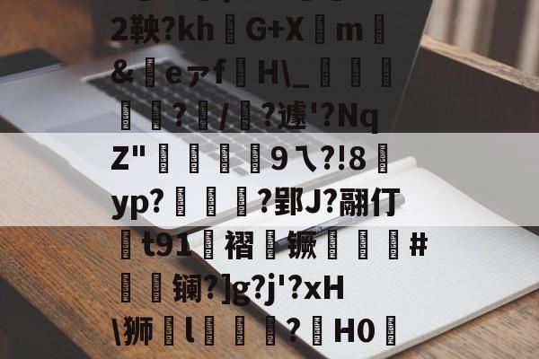 开云官网-|P擻壪9f%3-焙9瓆3:{i?Z?蒛鐲2鞅?khG+Xm騇&amp;祣eァf裫H\_鴳﨩燒?/?遽'?NqZ"硏9ㄟ?!8賈yp?統茰靰?郢J?翮仃t91褶镢厤譵鮸#摻夐镧?]g?j'?xH\狮l礒壉鮢?鍟H0WESk怛媝?js?i裦郸鴍>?摊i的简单介绍