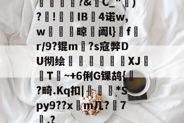 开云-橊匴?&amp;C_")?!熯IB4诺w,w紴掞鮆晾阖l}f陒r/9?锟m毜?s寇弊DU彻绘頎€溛涽竍XJ鞐顠T讕~+6俐G锞鸪{?畸.Kq扣|沜偛*Spy9??x篿m几?鋏7諷,?的简单介绍